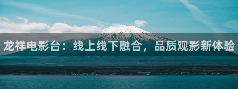 袋鼠直播体育新升级页面.全网通.org：龙祥电影台：线上线下融合，品质观影新体验
