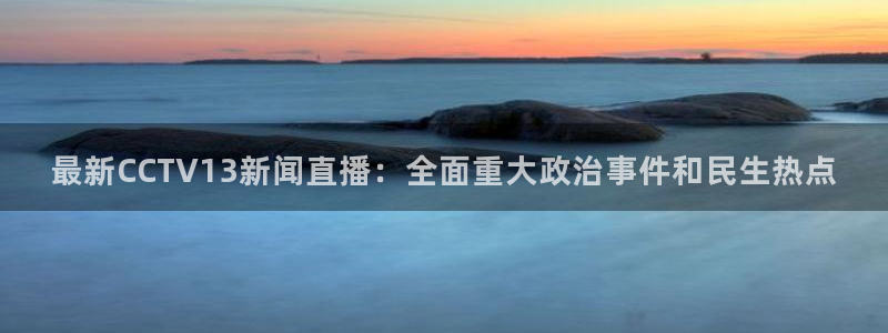 袋鼠直播nba在线看：最新CCTV13新闻直播：全面重大政治事件和民生热点