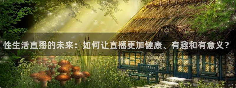 袋鼠体育app：性生活直播的未来：如何让直播更加健康、有趣和有意义？