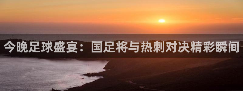 袋鼠体育直播看球：今晚足球盛宴：国足将与热刺对决精彩瞬间