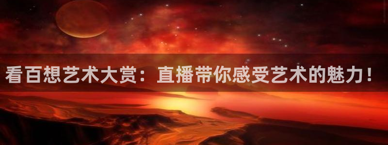 袋鼠体育免费直播：看百想艺术大赏：直播带你感受艺术的魅力！